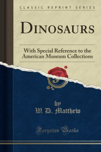 W. D. Matthew — Dinosaurs: With Special Reference to the American Museum Collections (Classic Reprint)