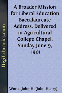 John H. Worst — A Broader Mission for Liberal Education / Baccalaureate Address, Delivered in Agricultural College / Chapel, Sunday June 9, 1901