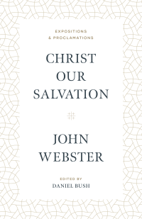 John Webster — Christ Our Salvation : Expositions and Proclamations