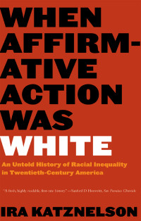 Ira Katznelson — When Affirmative Action Was White: An Untold History of Racial Inequality in Twentieth-Century America