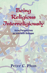 Phan, Peter C. — Being Religious Interreligiously: Asian Perspectives on Interfaith Dialogue