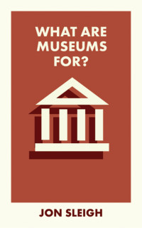 Jon Sleigh — What Are Museums For?