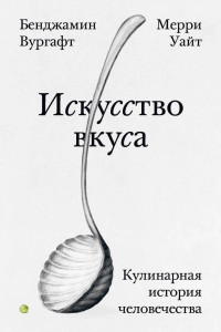 Мерри Уайт & Бенджамин Вургафт — Искусство вкуса. Кулинарная история человечества