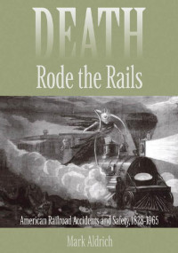 Mark Aldrich — Death Rode the Rails: American Railroad Accidents and Safety, 1828–1965