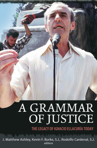 Ashley, Matthew J., Burke, Kevin F., Cardenal, Rodolfo, S.J. & Kevin F. Burke & SJ & and Rodolfo Cardenal & SJ. eds. — A Grammar of Justice: The Legacy of Ignacio Ellacuria Today