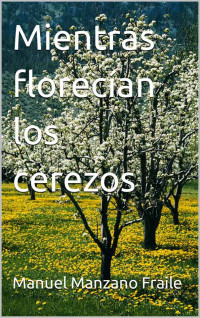 Manuel Manzano Fraile — MIENTRAS FLORECÍAN LOS CEREZOS