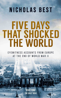 Best, Nicholas — FIVE DAYS THAT SHOCKED THE WORLD eyewitness accounts from Europe at the end of World War II