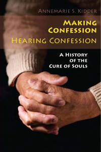 Annemarie S. Kidder — Making Confession, Hearing Confession: A History of the Cure of Souls