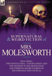 Mrs Molesworth — The Collected Supernatural and Weird Fiction of Mrs Molesworth-Including Two Novelettes, 'Unexplained' and 'The Shadow in the Moonlight, ' and Thirtee