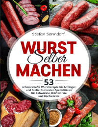 Sonndorf, Stefan — Wurst selber machen: 53 schmackhafte Wurstrezepte für Anfänger und Profis. Die besten Spezialitäten für Rohwürste, Brühwürste und Kochwürste (German Edition)