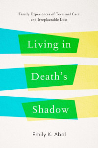 Emily K. Abel — Living in Death’s Shadow: Family Experiences of Terminal Care and Irreplaceable Loss