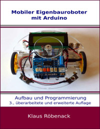 Klaus Röbenack — Mobiler Eigenbauroboter Mit Arduino: Aufbau und Programmierung
