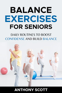Anthony Scott — Balance Exercises for Seniors: Daily Routines to Boost Confidence and Build Balance