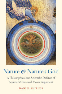 Daniel Shields — Nature and Nature's God: A Philosophical and Scientific Defense of Aquinas' Unmoved Mover Argument