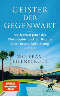 Wolfram Eilenberger — Geister der Gegenwart. Die letzten Jahre der Philosophie und der Beginn einer neuen Aufklärung 1948 – 1984