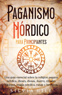 Hill, Silvia — Paganismo nórdico para principiantes: Una guía esencial sobre la religión pagana nórdica, dioses, diosas, Ásatrú, rituales vikingos, magia nórdica, runas ... escandinava) (Spanish Edition)