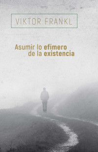 Viktor Frankl — ASUMIR LO EFÍMERO DE LA EXISTENCIA