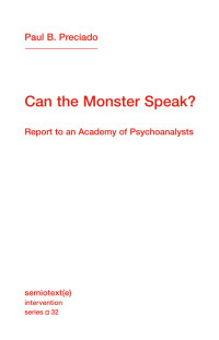 Paul B. Preciado — Can the Monster Speak?: Report to an Academy of Psychoanalysts: Report to an Academy of Psychoanalysts