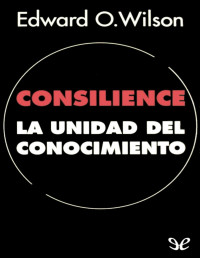 Edward Osborne Wilson — Consilience: La Unidad Del Conocimiento