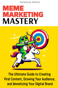 Nickolas Passig — Meme Marketing Mastery: The Ultimate Guide to Creating Viral Content, Growing Your Audience, and Monetizing Your Digital Brand