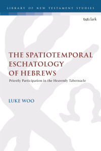 Luke Woo — The Spatiotemporal Eschatology of Hebrews: Priestly Participation in the Heavenly Tabernacle