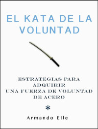 Armando Elle — El Kata de la Voluntad: Estrategias para adquirir una fuerza de voluntad de acero