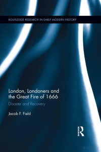 Jacob F. Field — London, Londoners and the Great Fire of 1666. Disaster and Recovery