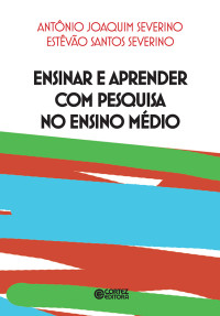 Antnio Joaquim Severino; Estêvão Santos Severino — Ensinar e aprender com pesquisa no Ensino Médio