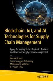 Veena Grover, Balamurugan Balusamy, Mariofanna Milanov, A. Yovan Felix — Blockchain, IoT, and AI Technologies for Supply Chain Management: Apply Emerging Technologies to Address and Improve Supply Chain Management