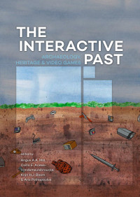 Angus A.A. Mol, Csilla E. Ariese-Vandemeulebroucke, Krijn H.J. Boom, Aris Politopoulos — The Interactive Past. Archaeology, Heritage, and Video Games