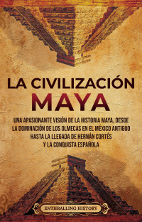 History, Enthralling — La civilización maya: Una apasionante visión de la historia maya, desde la dominación de los olmecas en el México antiguo hasta la llegada de Hernán Cortés y la conquista española (Spanish Edition)