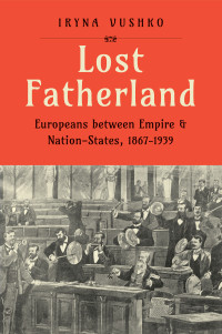 Iryna Vushko — Lost Fatherland: Europeans between Empire & Nation-States, 1867-1939