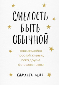 Саманта Мэтт — Смелость быть обычной. Наслаждайся простой жизнью, пока другие фотошопят свою