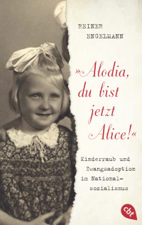 Reiner Engelmann — "Alodia, du bist jetzt Alice!". Kinderraub und Zwangsadoption im Nationalsozialismus