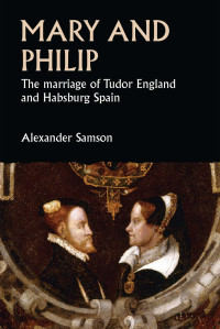 Alexander Samson — Mary and Philip: The marriage of Tudor England and Habsburg Spain