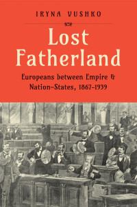 Iryna Vushko — Lost Fatherland: Europeans between Empire and Nation-States, 1867-1939