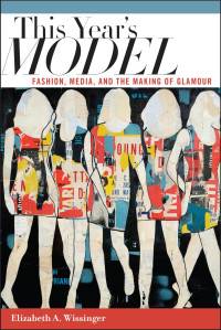 Elizabeth Wissinger — This Year's Model: Fashion, Media, and the Making of Glamour