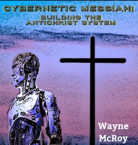 Wayne McRoy — Cybernetic Messiah: Building the Antichrist System