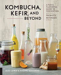 Alex Lewin, Raquel Guajardo —  Kombucha, Kefir, and Beyond - A Fun and Flavorful Guide to Fermenting Your Own Probiotic Beverages at Home
