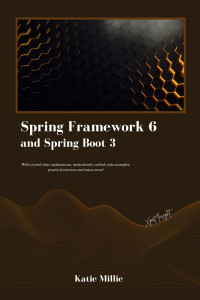 Millie, Katie — Spring Framework 6 and Spring Boot 3 : With crystal-clear explanations, meticulously crafted code examples, practical exercises and many more!