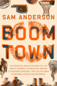 Sam Anderson — Boom Town: The Fantastical Saga of Oklahoma City, its Chaotic Founding... its Purloined Basketball Team, and the Dream of Becoming a World-class Metropolis