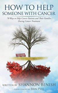 Shannon Benish [Benish, Shannon] — How to Help Someone With Cancer: 70 Ways to Help Cancer Patients and Their Families During Cancer Treatment