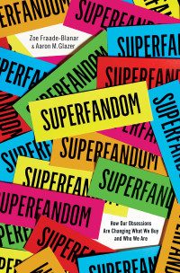 Zoe Fraade-Blanar & Aaron M. Glazer — Superfandom: How Our Obsessions Are Changing What We Buy and Who We Are