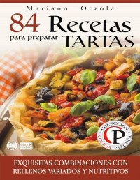 Mariano Orzola — 84 recetas para preparar tartas: exquisitas combinaciones con rellenos variados y nutritivos