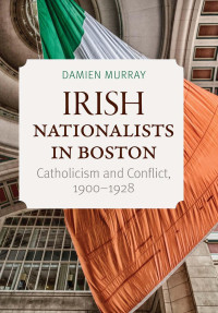 Damien Murray — Irish Nationalists in Boston: Catholicism and Conflict, 1900-1928