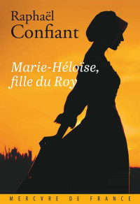 Raphaël Confiant — Marie-Héloïse, fille du Roy