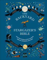 Ian Ridpath — The Backyard Stargazer's Bible: Discover Constellations, Galaxies, Nebulae, Meteorites, and More