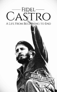 Hourly History — Fidel Castro: A Life From Beginning to End (Revolutionaries Book 3)