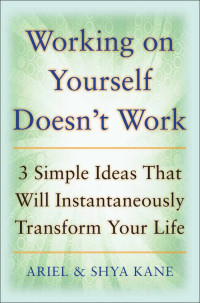 Ariel Kane & Ariel and Shya Kane & Shya Kane — Working on Yourself Doesn't Work: The 3 Simple Ideas That Will Instantaneously Transform Your Life