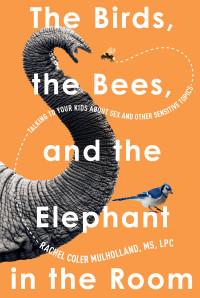 Rachel Coler Mulholland — The Birds, the Bees, and the Elephant in the Room: Talking to Your Kids About Sex and Other Sensitive Topics